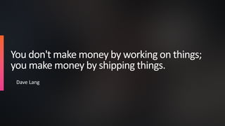 You don't make money by working on things;
you make money by shipping things.
Dave Lang
 