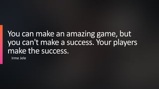 You can make an amazing game, but
you can't make a success. Your players
make the success.
Irme Jele
 