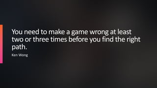 You need to make a game wrong at least
two or three times before you find the right
path.
Ken Wong
 