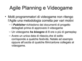 Agile Planning e Videogame <ul><li>Molti programmatori di videogame non ritengo l’Agile una metodologia corretta per vari ...