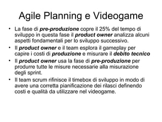 Agile Planning e Videogame <ul><li>La fase di  pre-produzione  copre il 25% del tempo di sviluppo in questa fase il  produ...