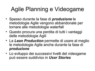 Agile Planning e Videogame <ul><li>Spesso durante la fase di  produzione  le metodologie Agile vengono abbandonate per tor...