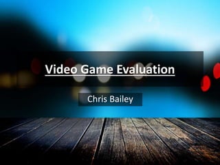 Video Game Evaluation
Chris Bailey
 