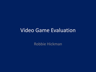 Video Game Evaluation
Robbie Hickman
 