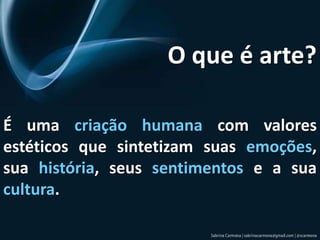 O que é arte?É uma criação humana com valores estéticos que sintetizam suas emoções, sua história, seus sentimentos e a sua cultura.