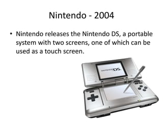 Nintendo - 2004
• Nintendo releases the Nintendo DS, a portable
system with two screens, one of which can be
used as a touch screen.
 