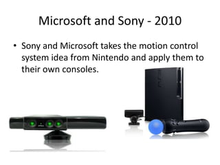 Microsoft and Sony - 2010
• Sony and Microsoft takes the motion control
system idea from Nintendo and apply them to
their own consoles.
 