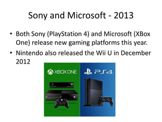 Sony and Microsoft - 2013
• Both Sony (PlayStation 4) and Microsoft (XBox
One) release new gaming platforms this year.
• Nintendo also released the Wii U in December
2012
 