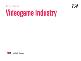 Gummy Industries
Michele Pagani
Videogame Industry
 