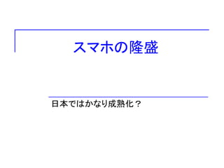 スマホの隆盛
日本ではかなり成熟化？
 