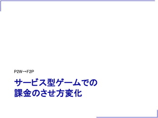 サービス型ゲームでの
課金のさせ方変化
P2W→F2P
 