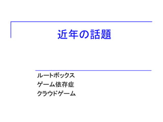 近年の話題
ルートボックス
ゲーム依存症
クラウドゲーム
 