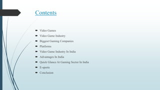 Contents
 Video Games
 Video Game Industry
 Biggest Gaming Companies
 Platforms
 Video Game Industry In India
 Advantages In India
 Quick Glance At Gaming Sector In India
 E-sports
 Conclusion
 