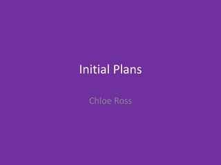 Initial Plans
Chloe Ross
 