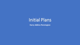 Initial Plans
Harry Adkins-Pennington
 
