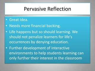 Pervasive Reflection
• Great Idea.
• Needs more financial backing.
• Life happens but so should learning. We
  should not ...
