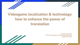 Videogame localization & technology:
how to enhance the power of
translation
Cristina Anselmi
MT & Translation Technology Manager
Electronic Arts
 