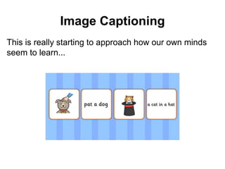 Image Captioning
This is really starting to approach how our own minds
seem to learn...
 