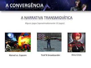 A NARRATIVA TRANSMIDIÁTICA
               Alguns jogos (aproximadamente 13 jogos)




Marvel vs. Capcom             Trick’N Snowboarder        Dino Crisis
 