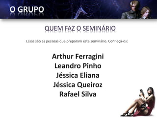QUEM FAZ O SEMINÁRIO
Essas são as pessoas que preparam este seminário. Conheça-os:



               Arthur Ferragini
                Leandro Pinho
                 Jéssica Eliana
               Jéssica Queiroz
                  Rafael Silva
 