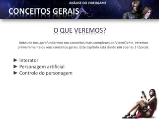 O QUE VEREMOS?
  Antes de nos aprofundarmos nos conceitos mais complexos do VideoGame, veremos
 primeiramente os seus conceitos gerais. Este capítulo está divido em apenas 3 tópicos:


► Interator
► Personagem artificial
► Controle do personagem
 
