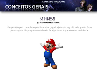 O HEROI
                            (O PERSONAGEM ARTIFICIAL)

É o personagem controlado pelo interador (jogador) em um jogo de videogame. Esses
   personagens são programados através de algoritmos – que veremos mais tarde.
 