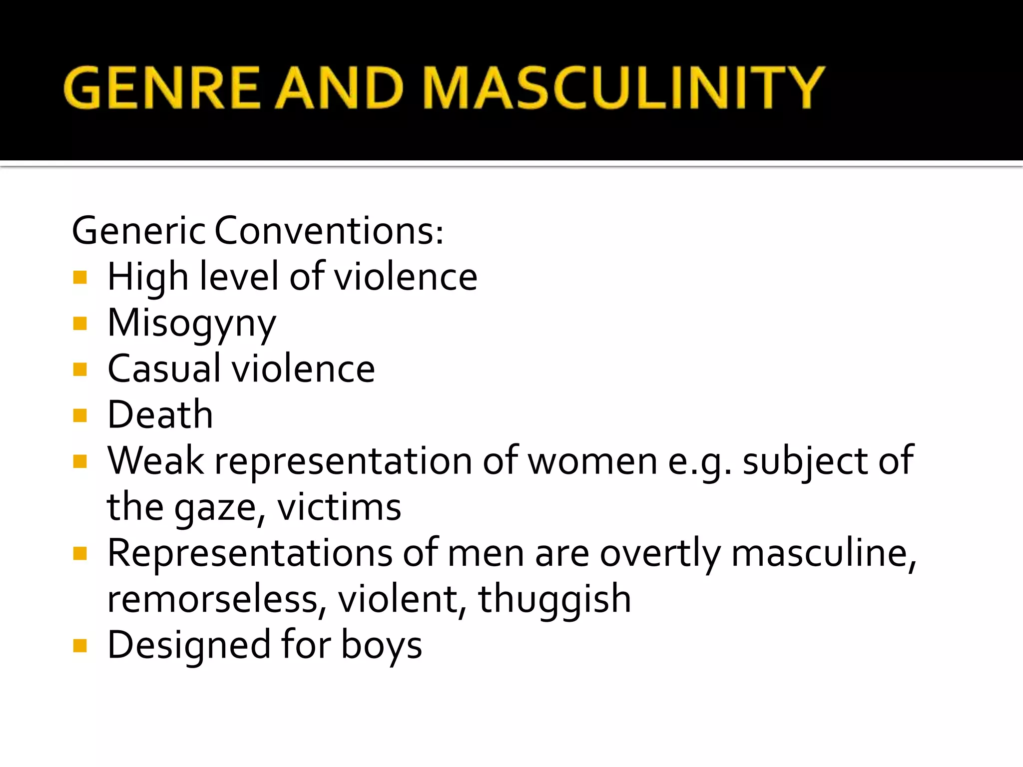 GENRE AND MASCULINITYGeneric Conventions:High level of violenceMisogynyCasual violenceDeathWeak representation of women e.g. subject of the gaze, victimsRepresentations of men are overtly masculine, remorseless, violent, thuggishDesigned for boys