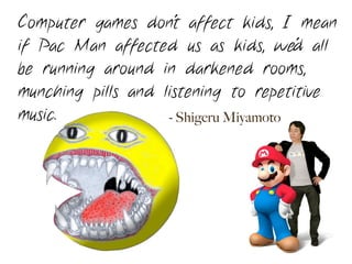 Computer games don't affect kids I mean if Pac-Man affected us as