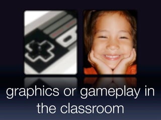 graphics or gameplay in
    the classroom
 
