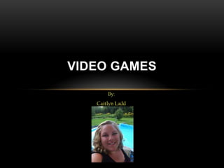 VIDEO GAMES

       By:
   Caitlyn Ladd
 