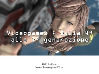 Videogames : Dalla 4°
 alla 7° generazione



           Di Erika Forte
      Nuove Tecnologie dell’Arte
 