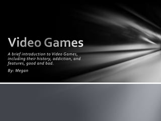 A brief introduction to Video Games,
including their history, addiction, and
features, good and bad.
By: Megan
 