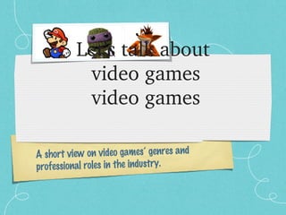 Let’s talk about
            video games
            video games

A short view on video games’ genres and
professional roles in the industry.
 