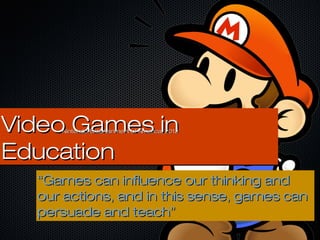 Video Games inVideo Games in
EducationEducation
Video Games inVideo Games in
EducationEducation
““Games can influence our thinking andGames can influence our thinking and
our actions, and in this sense, games canour actions, and in this sense, games can
persuade and teach”persuade and teach”
Nintendo Entertainment of America, 2013Nintendo Entertainment of America, 2013
 
