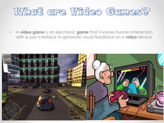 •

A video game is an electronic game that involves human interaction
with a user interface to generate visual feedback on a video device

 