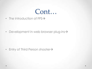 Cont…
• The introduction of FPS

• Development in web browser plug-ins

• Entry of Third Person shooter

 