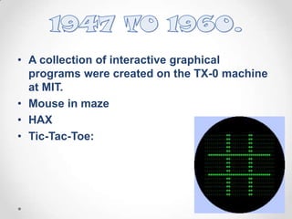 • A collection of interactive graphical
programs were created on the TX-0 machine
at MIT.
• Mouse in maze
• HAX
• Tic-Tac-Toe:

 