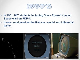 • In 1961, MIT students including Steve Russell created
Space war! on PDP-1.
• It was considered as the first successful and influential
game.

 