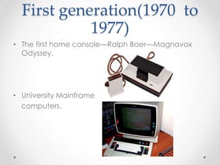 First generation(1970 to
1977)
• The first home console—Ralph Baer—Magnavox
Odyssey.

• University Mainframe
computers.

 