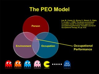 The PEO Model
Law, M., Cooper, B., Strong, S., Stewart, D., Rigby,
P., & Letts, L. (1996). The person-environment-
occupation model: A transactive approach to
occupational performance. Canadian Journal of
Occupational Therapy, 63, pp. 9-23.
Person
OccupationEnvironment Occupational
Performance
 
