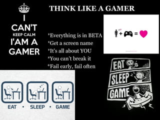 THINK LIKE A GAMER
*Everything is in BETA
*Get a screen name
*It's all about YOU
*You can’t break it
*Fail early, fail often
 
