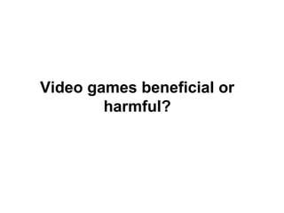Video games beneficial or
harmful?
 