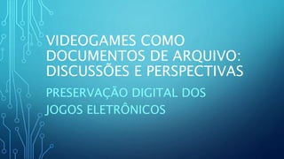 VIDEOGAMES COMO
DOCUMENTOS DE ARQUIVO:
DISCUSSÕES E PERSPECTIVAS
PRESERVAÇÃO DIGITAL DOS
JOGOS ELETRÔNICOS
 