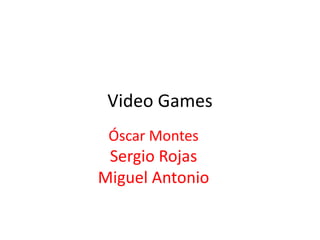 Video Games
Óscar Montes
Sergio Rojas
Miguel Antonio
 