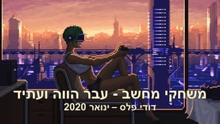 ‫מחשב‬ ‫משחקי‬-‫ועתיד‬ ‫הווה‬ ‫עבר‬
‫פלס‬ ‫דודי‬–‫ינואר‬2020
 