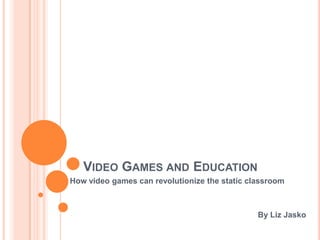 Video Games and Education How video games can revolutionize the static classroom By Liz Jasko 
