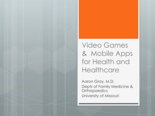 Video Games
& Mobile Apps
for Health and
Healthcare
Aaron Gray, M.D.
Depts of Family Medicine &
Orthopaedics
University of Missouri
 