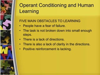 Operant Conditioning and Human LearningFIVE MAIN OBSTACLES TO LEARNINGPeople have a fear of failure. The task is not broken down into small enough steps. There is a lack of directions. There is also a lack of clarity in the directions. Positive reinforcement is lacking. 