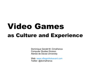 Video Games
as Culture and Experience
Dominique Gerald M. Cimafranca
Computer Studies Division
Ateneo de Davao University
Web: www.villageidiotsavant.com
Twitter: @dcimafranca

 