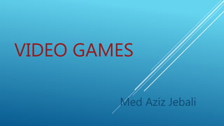 VIDEO GAMES
Med Aziz Jebali
 